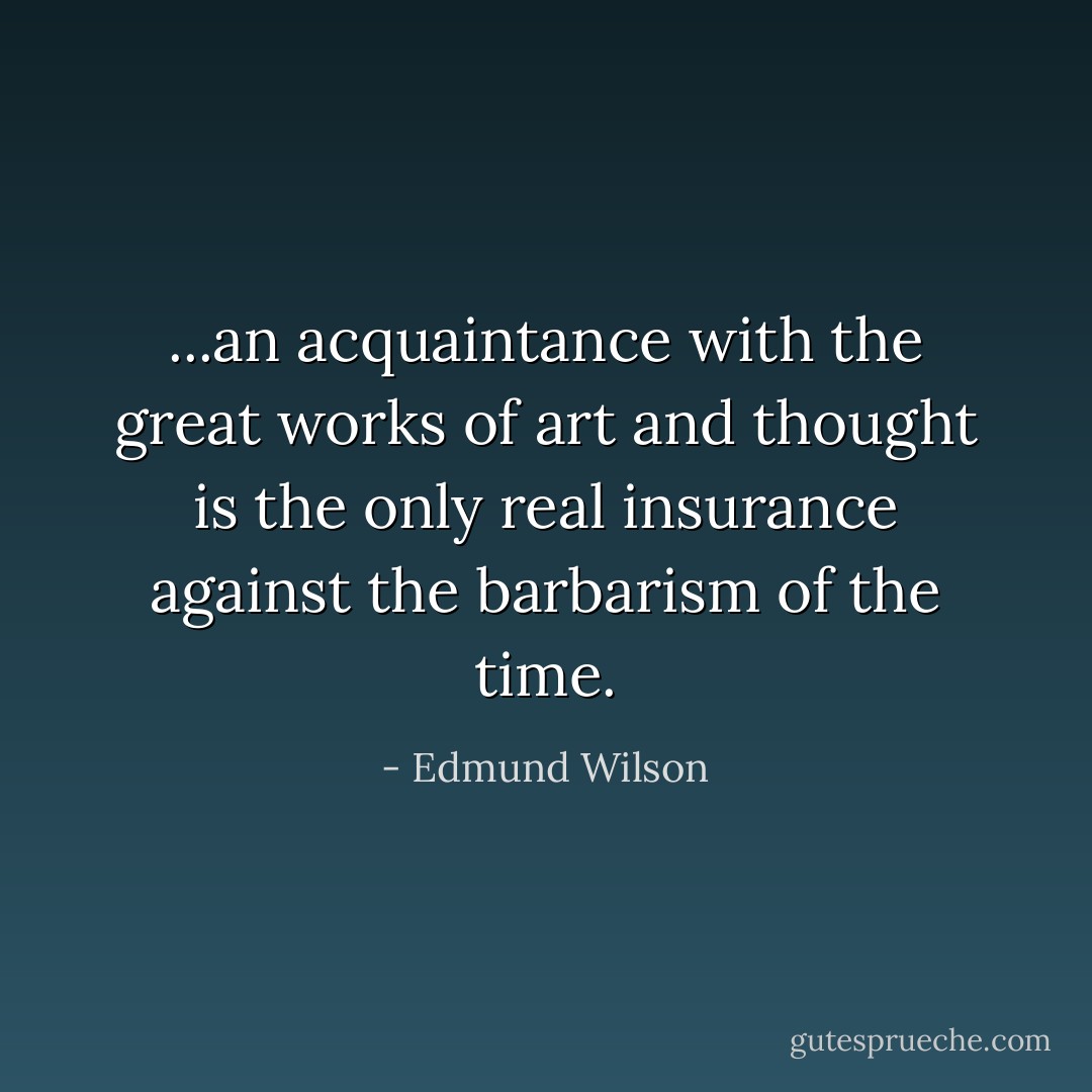 ...an acquaintance with the great works of art and thought is the only real insurance against the barbarism of the time. - Edmund Wilson