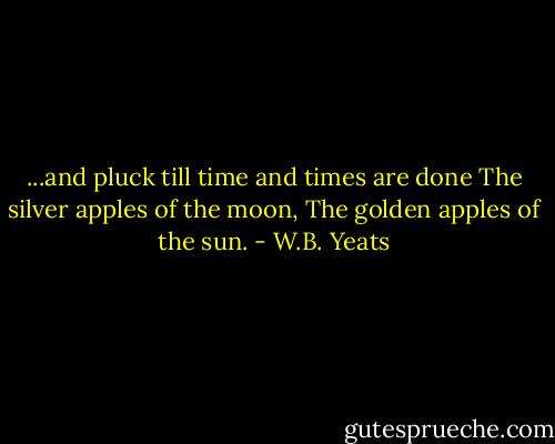 ...and pluck till time and times are done The silver apples of the moon, The golden apples of the sun. - W.B. Yeats