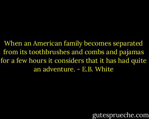 When an American family becomes separated from its toothbrushes and combs and pajamas for a few hours it considers that it has had quite an adventure. - E.B. White