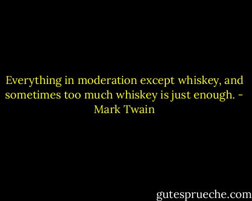 Everything in moderation except whiskey, and sometimes too much whiskey is just enough. - Mark Twain