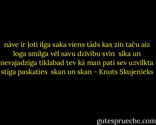 nāve ir ļoti ilga<br />saka viens tāds kas zin<br />taču aiz loga smilga<br />vēl savu dzīvību svin<br /><br />sīka un nevajadzīga<br />tiklabad tev kā man<br />pati sev uzvilkta stīga<br />paskaties<br /> skan un skan - Knuts Skujenieks