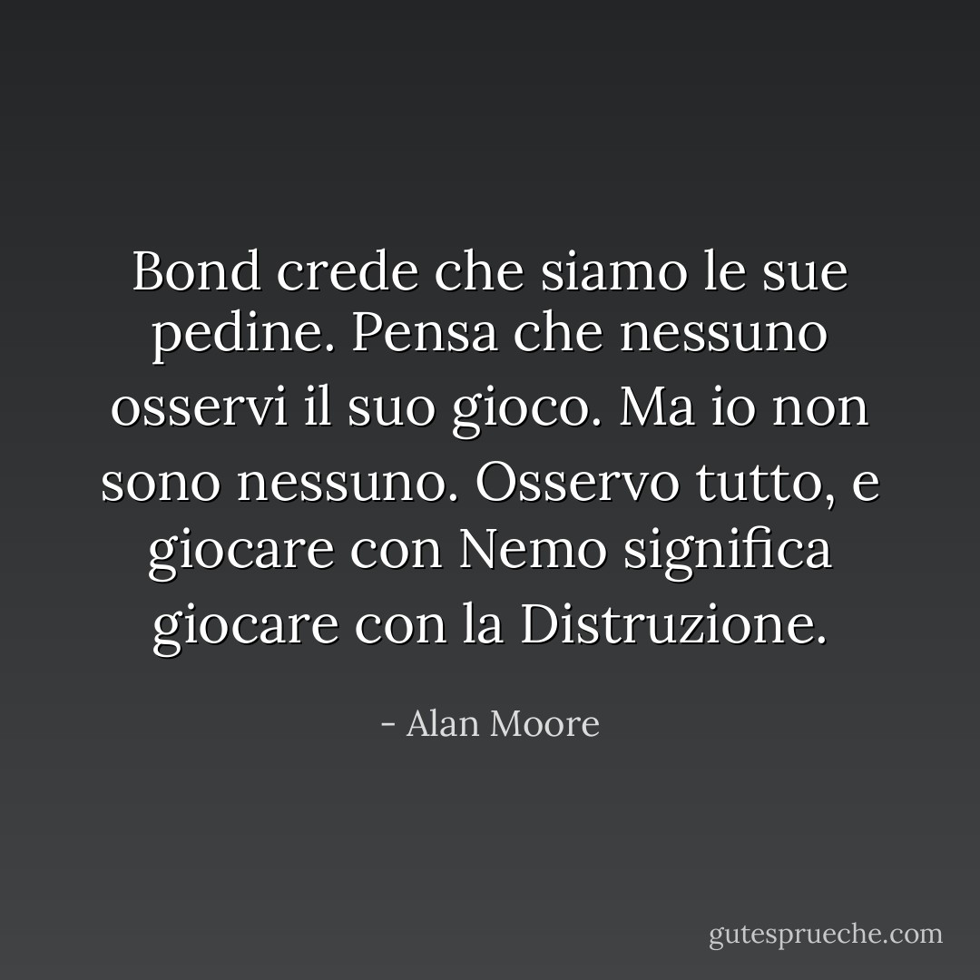 Bond crede che siamo le sue pedine. Pensa che nessuno osservi il suo gioco. Ma io non sono nessuno. Osservo tutto, e giocare con Nemo significa giocare con la Distruzione. - Alan Moore
