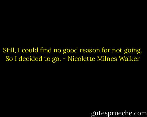 Still, I could find no good reason for not going. So I decided to go. - Nicolette Milnes Walker