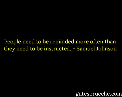 People need to be reminded more often than they need to be instructed. - Samuel Johnson