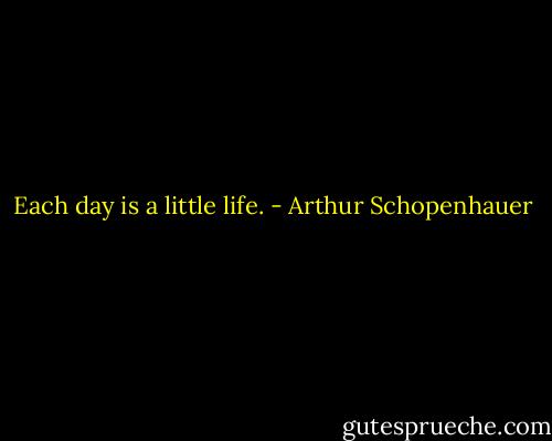 Each day is a little life. - Arthur Schopenhauer