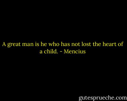 A great man is he who has not lost the heart of a child. - Mencius