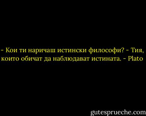 - Кои ти наричаш истински философи?<br />- Тия, които обичат да наблюдават истината. - Plato