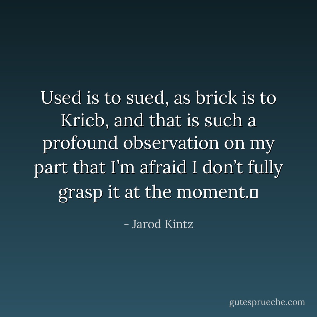 Used is to sued, as brick is to Kricb, and that is such a profound observation on my part that I’m afraid I don’t fully grasp it at the moment.  - Jarod Kintz