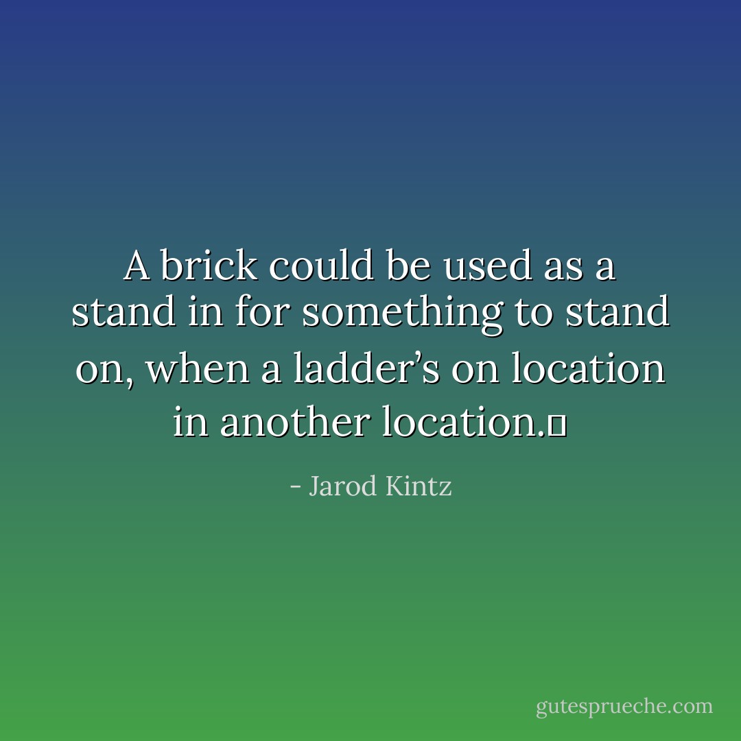 A brick could be used as a stand in for something to stand on, when a ladder’s on location in another location.  - Jarod Kintz