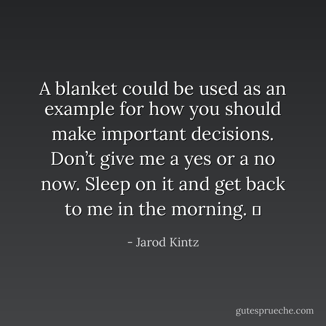 A blanket could be used as an example for how you should make important decisions. Don’t give me a yes or a no now. Sleep on it and get back to me in the morning.   - Jarod Kintz