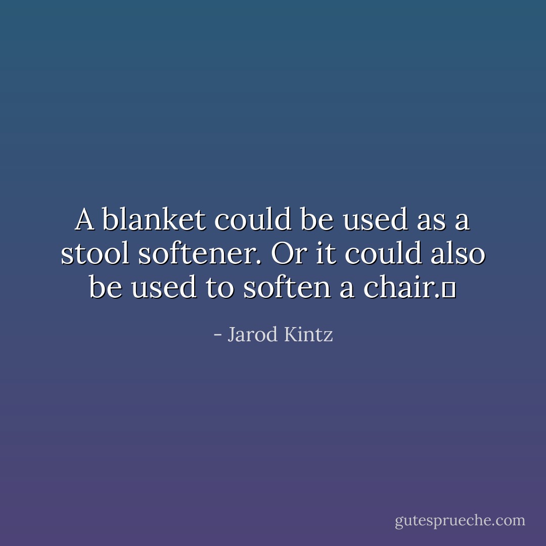 A blanket could be used as a stool softener. Or it could also be used to soften a chair.  - Jarod Kintz