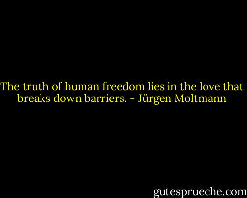 The truth of human freedom lies in the love that breaks down barriers. - Jürgen Moltmann