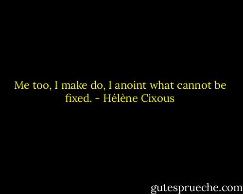 Me too, I make do, I anoint what cannot be fixed. - Hélène Cixous