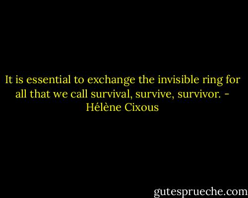 It is essential to exchange the invisible ring for all that we call survival, survive, survivor. - Hélène Cixous