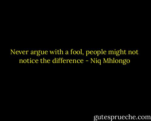 Never argue with a fool, people might not notice the difference - Niq Mhlongo