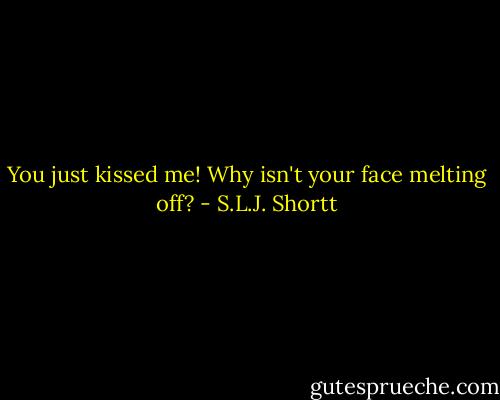 You just kissed me! Why isn't your face melting off? - S.L.J. Shortt