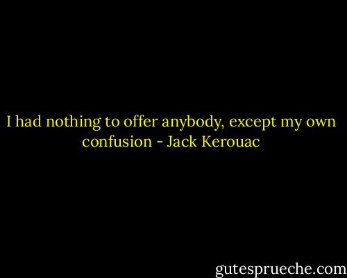 I had nothing to offer anybody, except my own confusion - Jack Kerouac