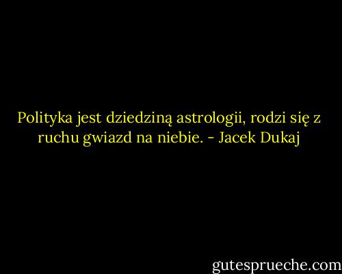 Polityka jest dziedziną astrologii, rodzi się z ruchu gwiazd na niebie. - Jacek Dukaj