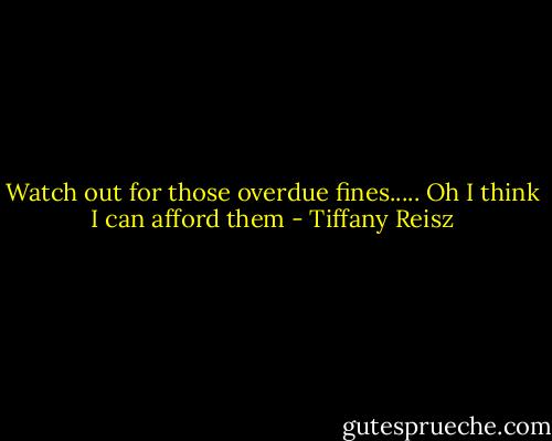 Watch out for those overdue fines..... Oh I think I can afford them - Tiffany Reisz