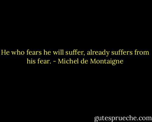 He who fears he will suffer, already suffers from his fear. - Michel de Montaigne