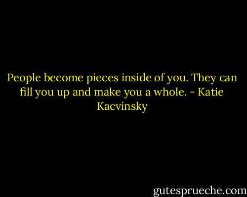 People become pieces inside of you. They can fill you up and make you a whole. - Katie Kacvinsky