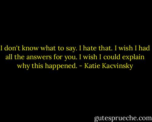 I don't know what to say. I hate that. I wish I had all the answers for you. I wish I could explain why this happened. - Katie Kacvinsky