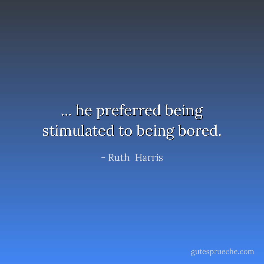 ... he preferred being stimulated to being bored. - Ruth  Harris