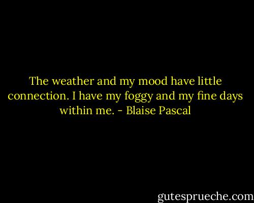 The weather and my mood have little connection. I have my foggy and my fine days within me. - Blaise Pascal