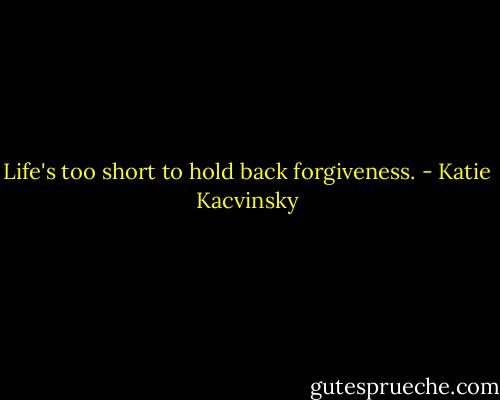 Life's too short to hold back forgiveness. - Katie Kacvinsky