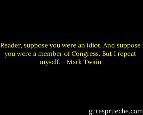 Reader, suppose you were an idiot. And suppose you were a member of Congress. But I repeat myself. - Mark Twain