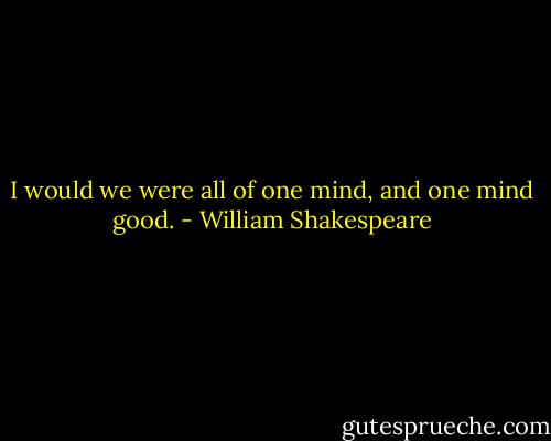 I would we were all of one mind, and one mind good. - William Shakespeare