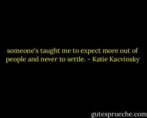 someone's taught me to expect more out of people and never to settle. - Katie Kacvinsky