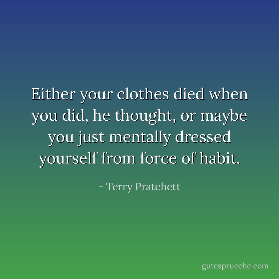 Either your clothes died when you did, he thought, or maybe you just mentally dressed yourself from force of habit. - Terry Pratchett