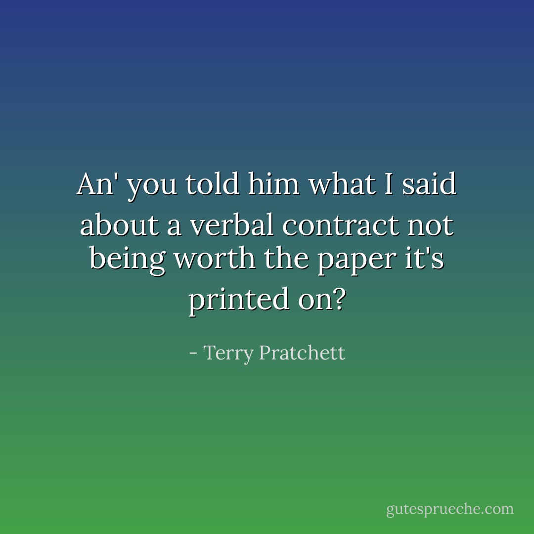 An' you told him what I said about a verbal contract not being worth the paper it's printed on? - Terry Pratchett