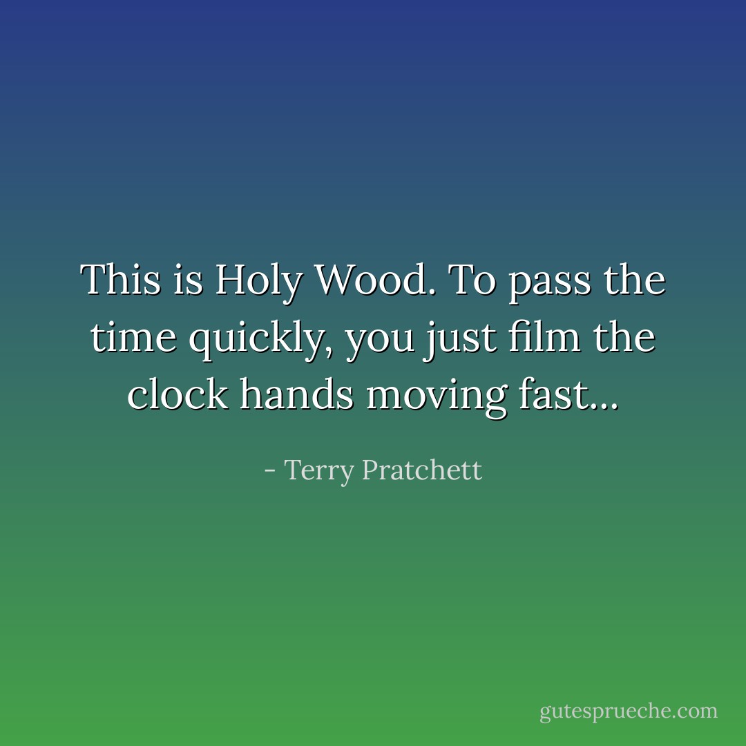 This is Holy Wood. To pass the time quickly, you just film the clock hands moving fast... - Terry Pratchett