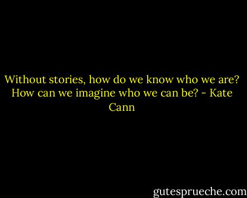 Without stories, how do we know who we are? How can we imagine who we can be? - Kate Cann