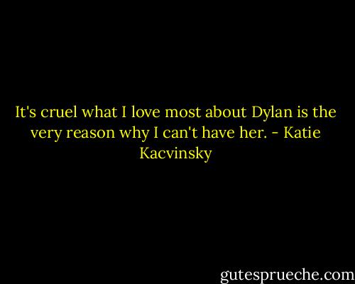 It's cruel what I love most about Dylan is the very reason why I can't have her. - Katie Kacvinsky