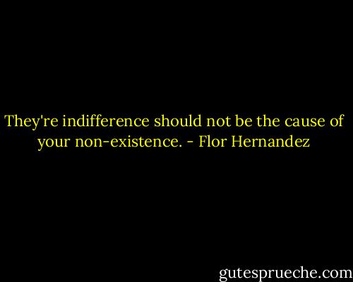 They're indifference should not be the cause of your non-existence. - Flor Hernandez