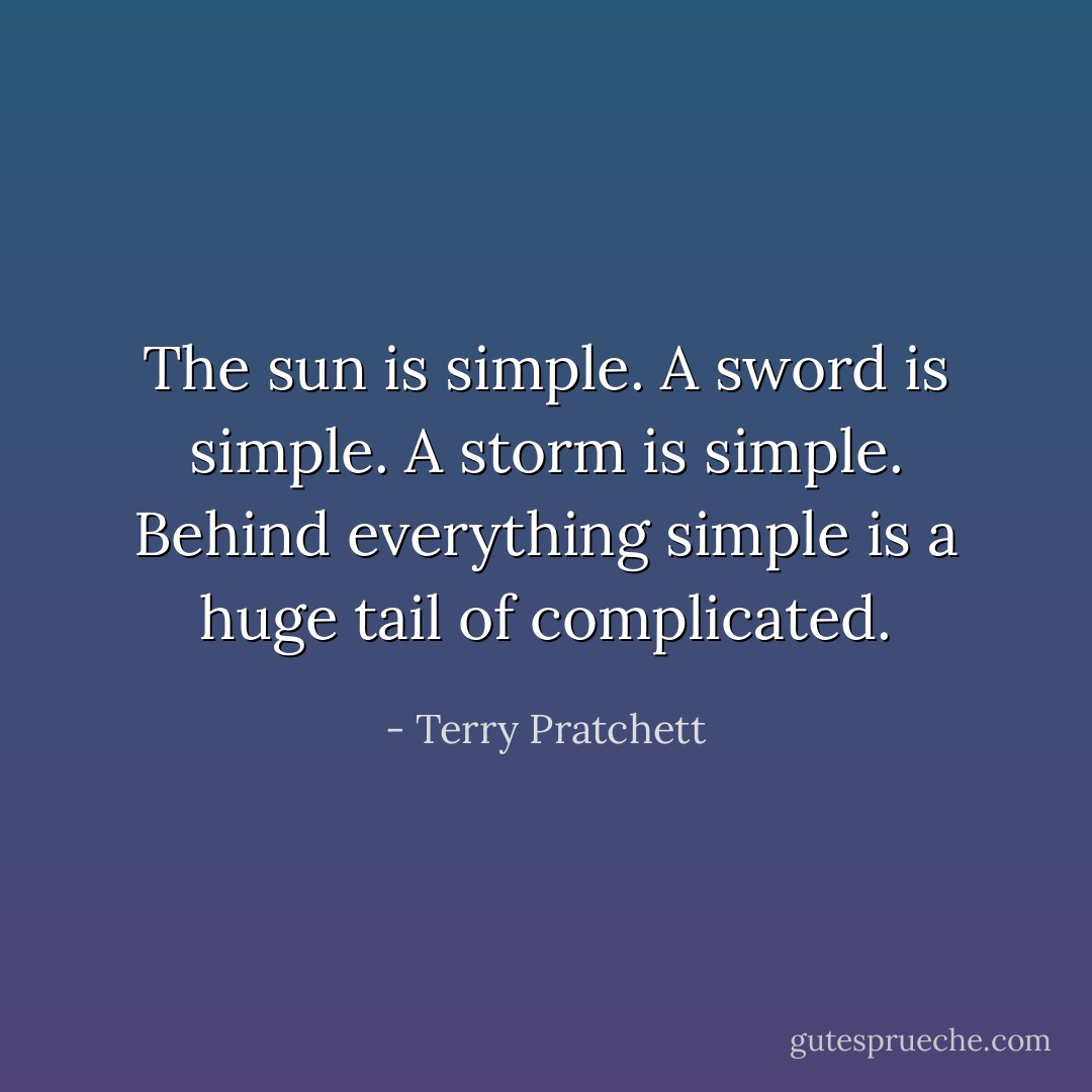 The sun is simple. A sword is simple. A storm is simple. Behind everything simple is a huge tail of complicated. - Terry Pratchett