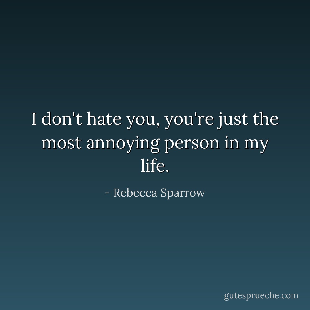 I don't hate you, you're just the most annoying person in my life. - Rebecca Sparrow