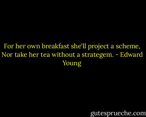 For her own breakfast she'll project a scheme,<br />Nor take her tea without a strategem. - Edward Young