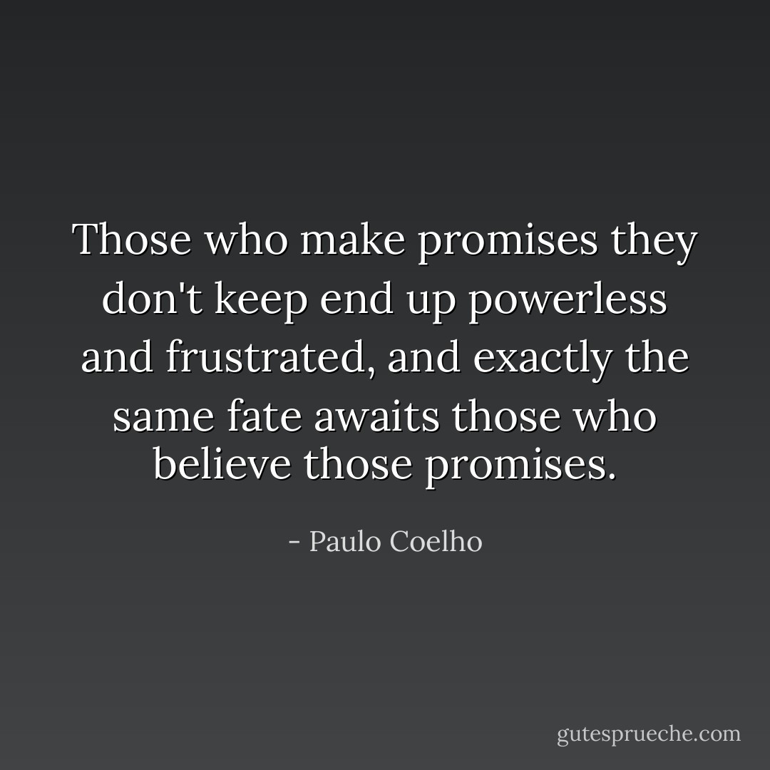 Those who make promises they don't keep end up powerless and frustrated, and exactly the same fate awaits those who believe those promises. - Paulo Coelho