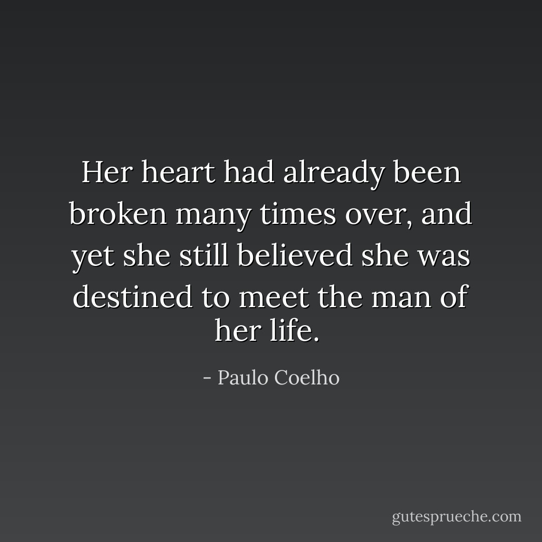 Her heart had already been broken many times over, and yet she still believed she was destined to meet the man of her life.  - Paulo Coelho