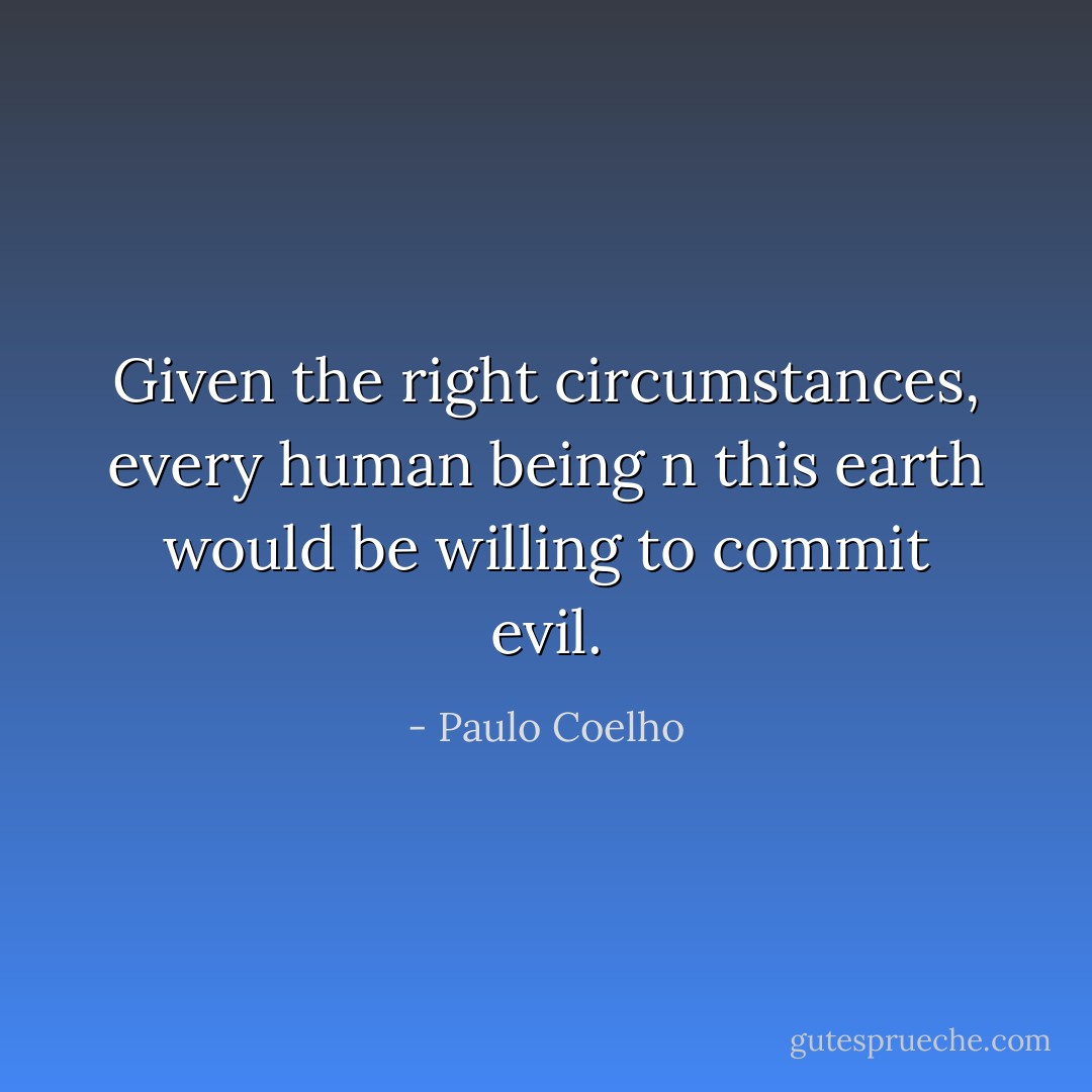 Given the right circumstances, every human being n this earth would be willing to commit evil. - Paulo Coelho