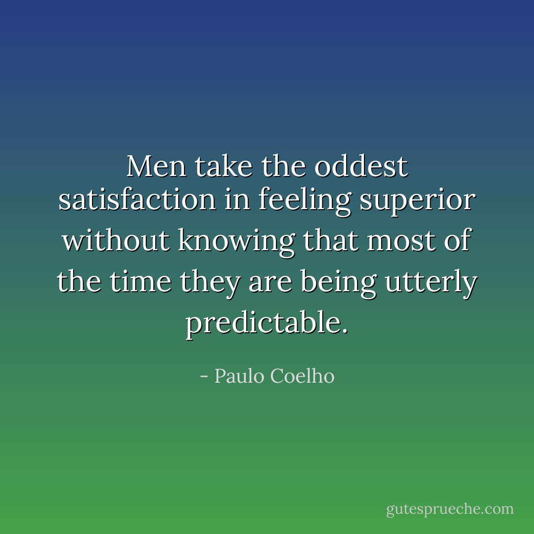 Men take the oddest satisfaction in feeling superior without knowing that most of the time they are being utterly predictable. - Paulo Coelho