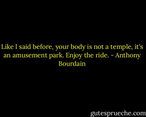 Like I said before, your body is not a temple, it's an amusement park. Enjoy the ride. - Anthony Bourdain