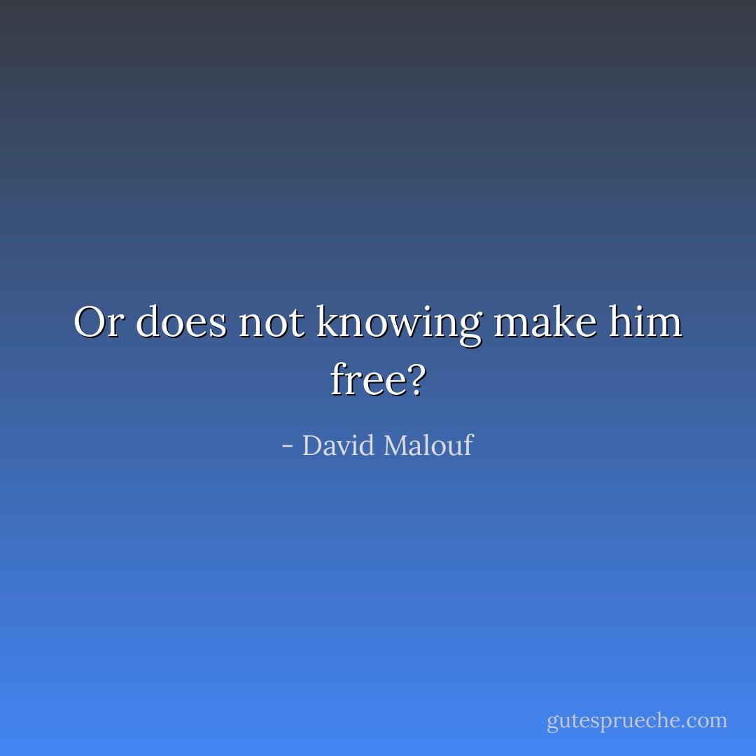 Or does not knowing make him free? - David Malouf