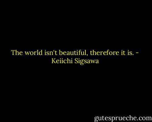 The world isn't beautiful, therefore it is. - Keiichi Sigsawa