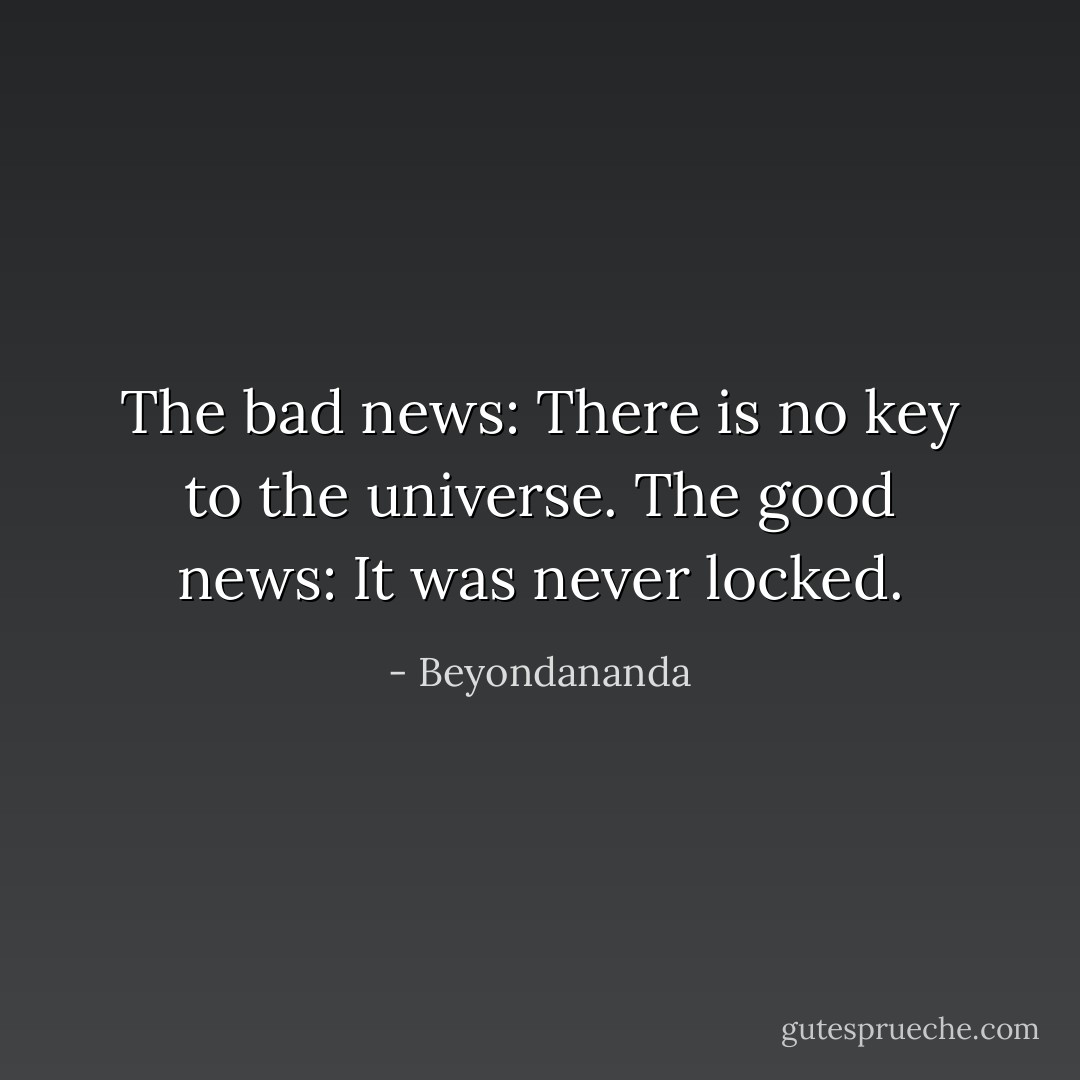 The bad news: There is no key to the universe. The good news: It was never locked. - Beyondananda