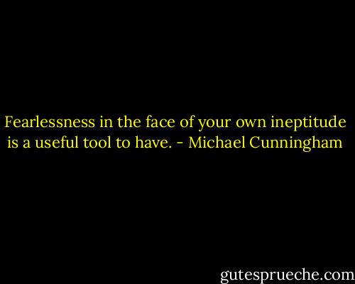 Fearlessness in the face of your own ineptitude is a useful tool to have. - Michael Cunningham